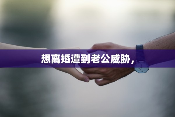 想离婚遭到老公威胁，