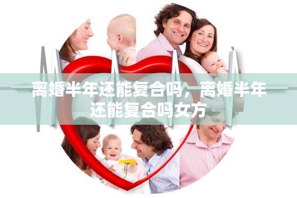 离婚半年还能复合吗,离婚半年还能复合吗女方 离婚半年还能复合吗,离婚半年还能复合吗女方