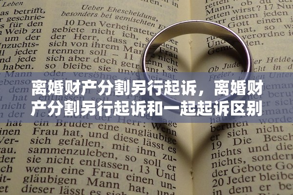 离婚财产分割另行起诉,离婚财产分割另行起诉和一起起诉区别 离婚财产分割另行起诉,离婚财产分割另行起诉和一起起诉区别