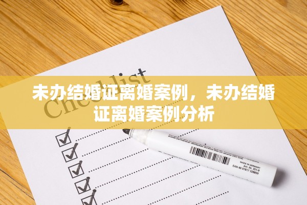 未办结婚证离婚案例,未办结婚证离婚案例分析 未办结婚证离婚案例,未办结婚证离婚案例分析