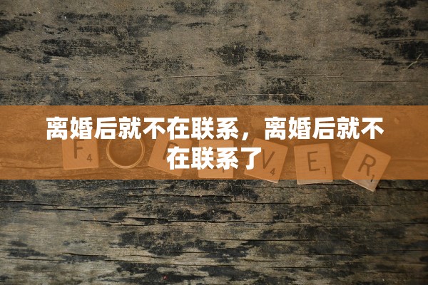 离婚后就不在联系,离婚后就不在联系了 离婚后就不在联系,离婚后就不在联系了