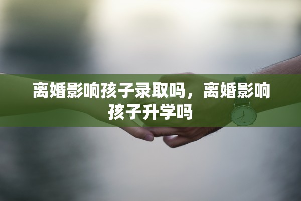 离婚影响孩子录取吗,离婚影响孩子升学吗 离婚影响孩子录取吗,离婚影响孩子升学吗