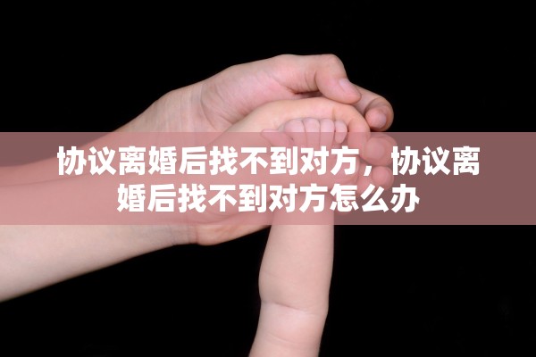 协议离婚后找不到对方,协议离婚后找不到对方怎么办 协议离婚后找不到对方,协议离婚后找不到对方怎么办