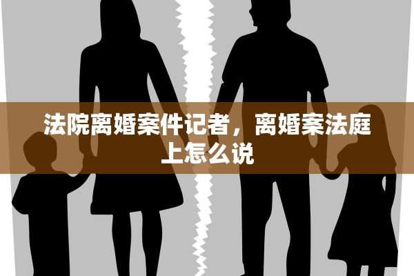 法院离婚案件记者,离婚案法庭上怎么说 法院离婚案件记者,离婚案法庭上怎么说