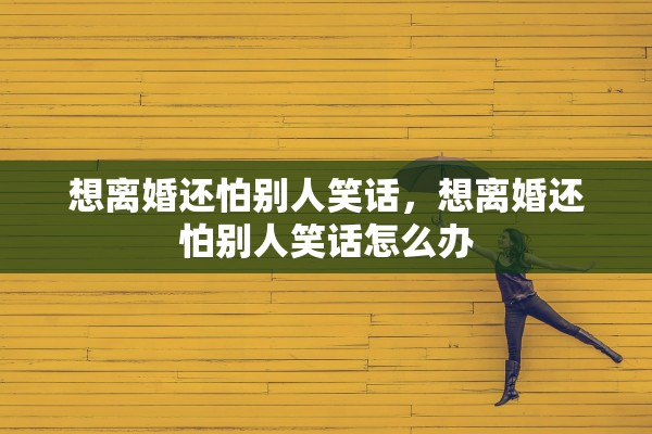 想离婚还怕别人笑话,想离婚还怕别人笑话怎么办 想离婚还怕别人笑话,想离婚还怕别人笑话怎么办