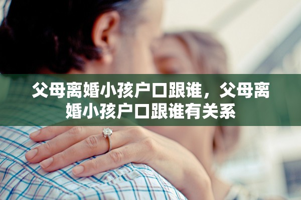 父母离婚小孩户口跟谁,父母离婚小孩户口跟谁有关系 父母离婚小孩户口跟谁,父母离婚小孩户口跟谁有关系