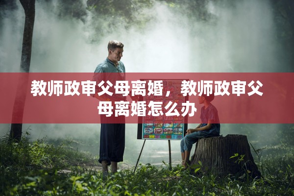 教师政审父母离婚,教师政审父母离婚怎么办 教师政审父母离婚,教师政审父母离婚怎么办