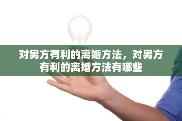 对男方有利的离婚方法,对男方有利的离婚方法有哪些 对男方有利的离婚方法,对男方有利的离婚方法有哪些