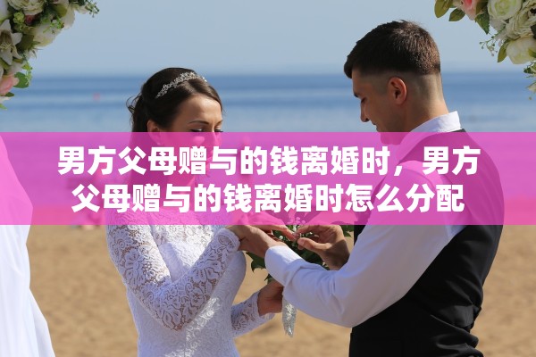 男方父母赠与的钱离婚时,男方父母赠与的钱离婚时怎么分配 男方父母赠与的钱离婚时,男方父母赠与的钱离婚时怎么分配