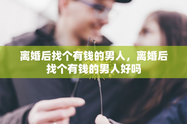 离婚后找个有钱的男人,离婚后找个有钱的男人好吗 离婚后找个有钱的男人,离婚后找个有钱的男人好吗