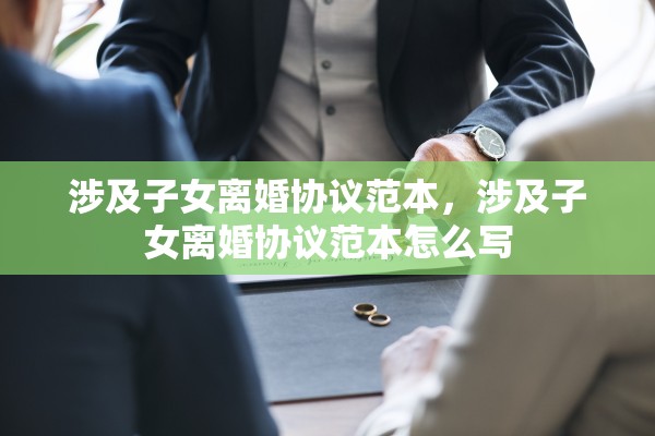 涉及子女离婚协议范本,涉及子女离婚协议范本怎么写 涉及子女离婚协议范本,涉及子女离婚协议范本怎么写