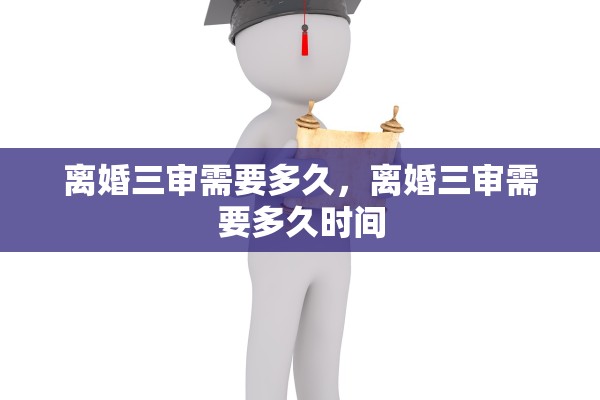 离婚三审需要多久，离婚三审需要多久时间