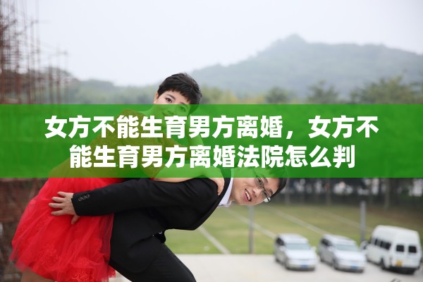 女方不能生育男方离婚,女方不能生育男方离婚法院怎么判 女方不能生育男方离婚,女方不能生育男方离婚法院怎么判