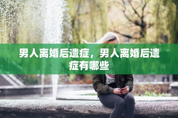 男人离婚后遗症,男人离婚后遗症有哪些 男人离婚后遗症,男人离婚后遗症有哪些