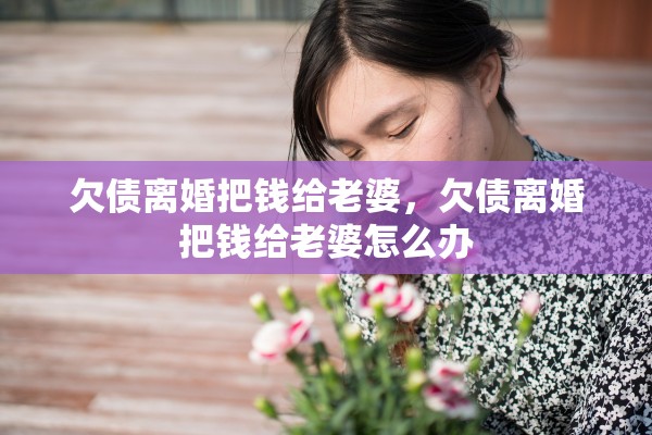 欠债离婚把钱给老婆,欠债离婚把钱给老婆怎么办 欠债离婚把钱给老婆,欠债离婚把钱给老婆怎么办