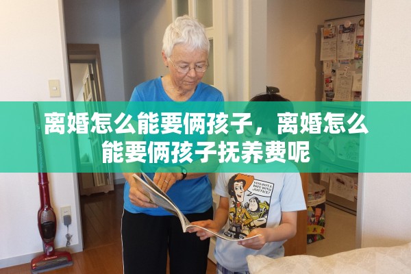 离婚怎么能要俩孩子,离婚怎么能要俩孩子抚养费呢 离婚怎么能要俩孩子,离婚怎么能要俩孩子抚养费呢