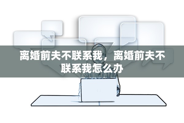 离婚前夫不联系我,离婚前夫不联系我怎么办 离婚前夫不联系我,离婚前夫不联系我怎么办