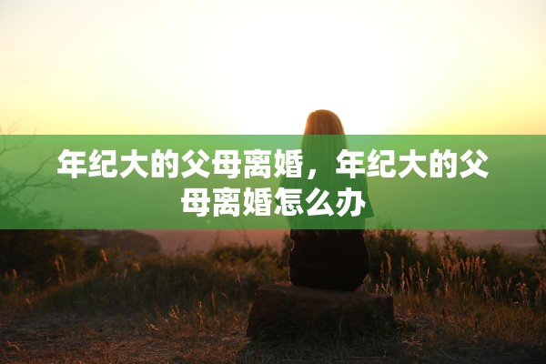 年纪大的父母离婚，年纪大的父母离婚怎么办