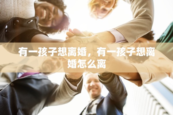 有一孩子想离婚,有一孩子想离婚怎么离 有一孩子想离婚,有一孩子想离婚怎么离