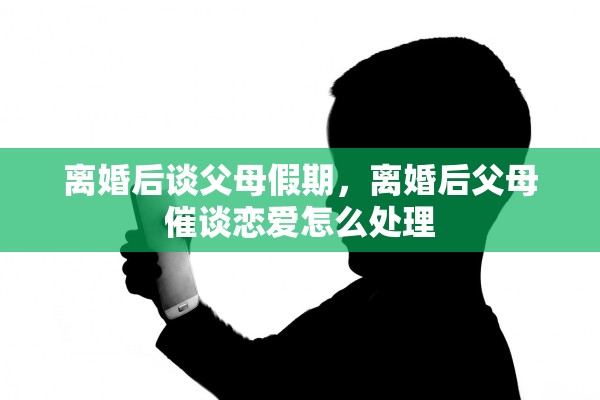 离婚后谈父母假期,离婚后父母催谈恋爱怎么处理 离婚后谈父母假期,离婚后父母催谈恋爱怎么处理