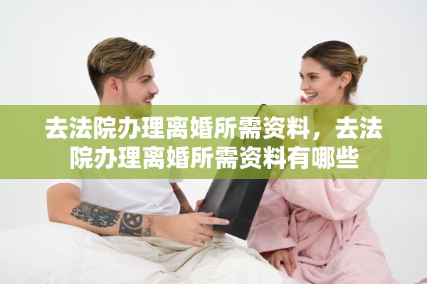 去法院办理离婚所需资料,去法院办理离婚所需资料有哪些 去法院办理离婚所需资料,去法院办理离婚所需资料有哪些