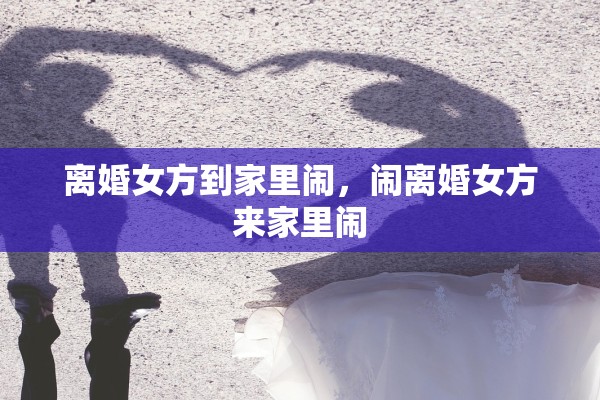 离婚女方到家里闹，闹离婚女方来家里闹