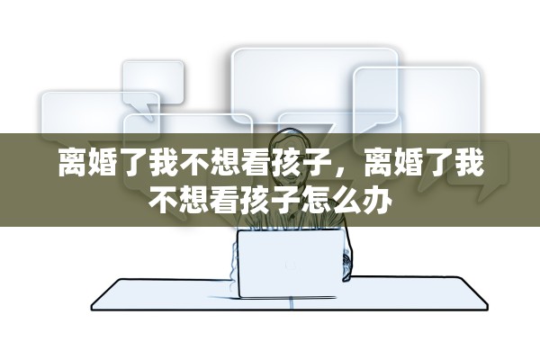 离婚了我不想看孩子，离婚了我不想看孩子怎么办