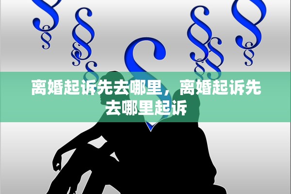 离婚起诉先去哪里,离婚起诉先去哪里起诉 离婚起诉先去哪里,离婚起诉先去哪里起诉