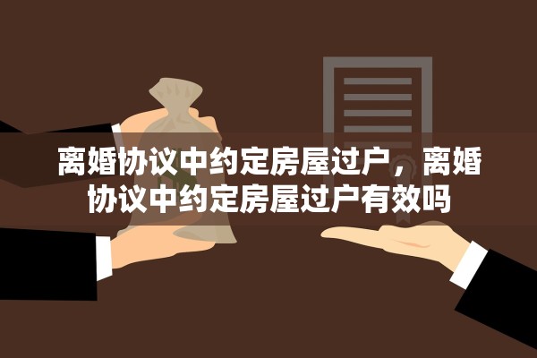 离婚协议中约定房屋过户,离婚协议中约定房屋过户有效吗 离婚协议中约定房屋过户,离婚协议中约定房屋过户有效吗