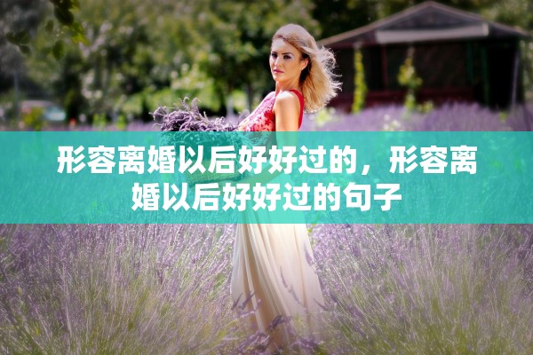 形容离婚以后好好过的，形容离婚以后好好过的句子