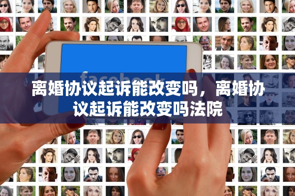离婚协议起诉能改变吗,离婚协议起诉能改变吗法院 离婚协议起诉能改变吗,离婚协议起诉能改变吗法院
