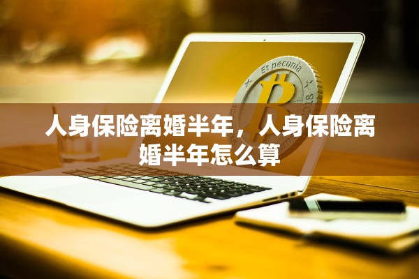 人身保险离婚半年，人身保险离婚半年怎么算