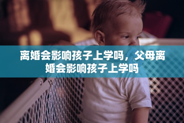 离婚会影响孩子上学吗,父母离婚会影响孩子上学吗 离婚会影响孩子上学吗,父母离婚会影响孩子上学吗