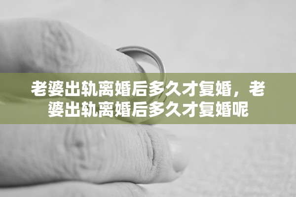 老婆出轨离婚后多久才复婚,老婆出轨离婚后多久才复婚呢 老婆出轨离婚后多久才复婚,老婆出轨离婚后多久才复婚呢