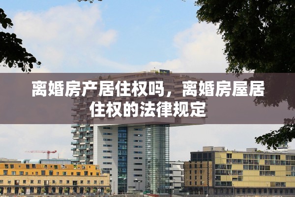 离婚房产居住权吗,离婚房屋居住权的法律规定 离婚房产居住权吗,离婚房屋居住权的法律规定