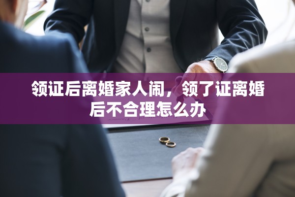 领证后离婚家人闹,领了证离婚后不合理怎么办 领证后离婚家人闹,领了证离婚后不合理怎么办