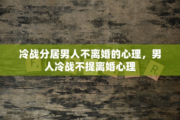 冷战分居男人不离婚的心理,男人冷战不提离婚心理 冷战分居男人不离婚的心理,男人冷战不提离婚心理
