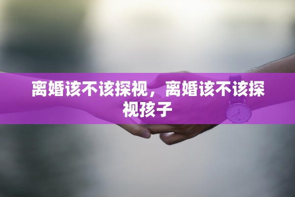 离婚该不该探视，离婚该不该探视孩子