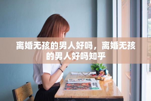 离婚无孩的男人好吗,离婚无孩的男人好吗知乎 离婚无孩的男人好吗,离婚无孩的男人好吗知乎
