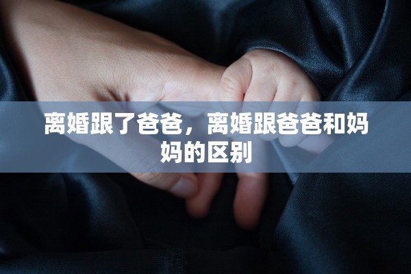 离婚跟了爸爸,离婚跟爸爸和妈妈的区别 离婚跟了爸爸,离婚跟爸爸和妈妈的区别
