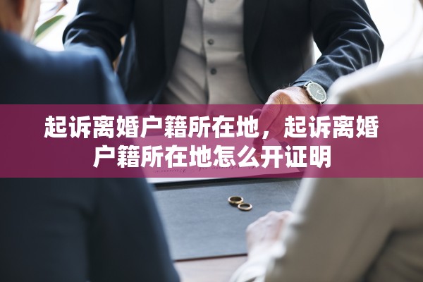 起诉离婚户籍所在地,起诉离婚户籍所在地怎么开证明 起诉离婚户籍所在地,起诉离婚户籍所在地怎么开证明