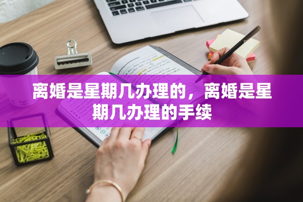 离婚是星期几办理的,离婚是星期几办理的手续 离婚是星期几办理的,离婚是星期几办理的手续