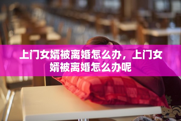 上门女婿被离婚怎么办,上门女婿被离婚怎么办呢 上门女婿被离婚怎么办,上门女婿被离婚怎么办呢