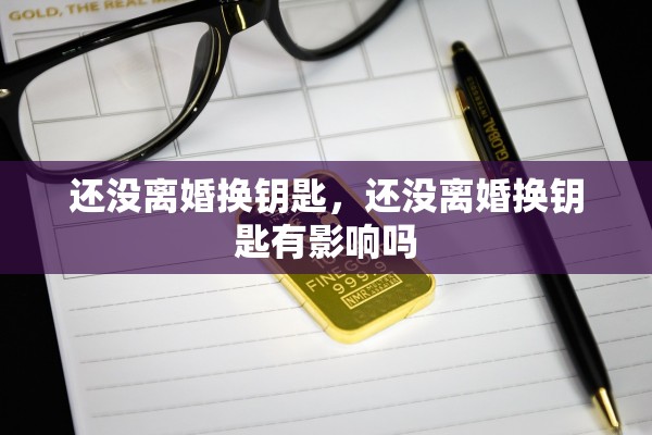 还没离婚换钥匙,还没离婚换钥匙有影响吗 还没离婚换钥匙,还没离婚换钥匙有影响吗