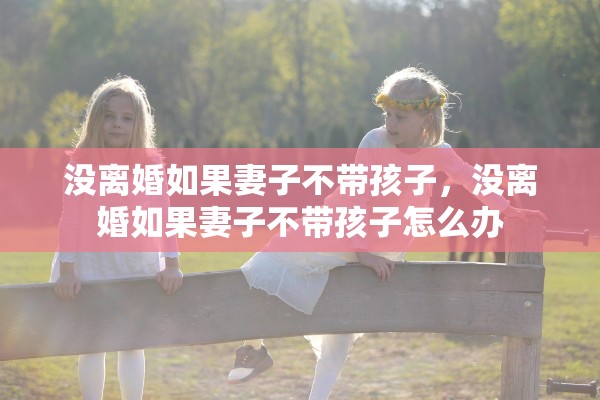 没离婚如果妻子不带孩子,没离婚如果妻子不带孩子怎么办 没离婚如果妻子不带孩子,没离婚如果妻子不带孩子怎么办