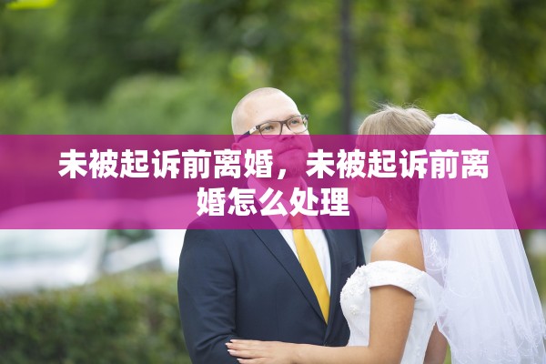 未被起诉前离婚,未被起诉前离婚怎么处理 未被起诉前离婚,未被起诉前离婚怎么处理