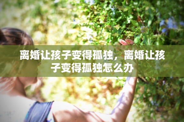离婚让孩子变得孤独，离婚让孩子变得孤独怎么办