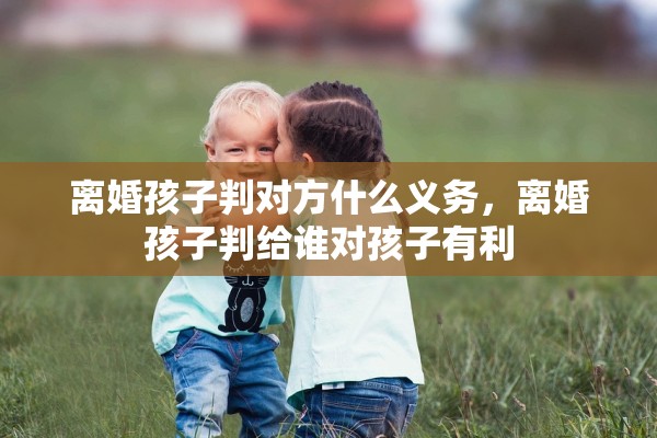 离婚孩子判对方什么义务,离婚孩子判给谁对孩子有利 离婚孩子判对方什么义务,离婚孩子判给谁对孩子有利