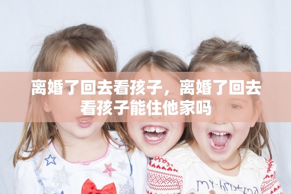 离婚了回去看孩子,离婚了回去看孩子能住他家吗 离婚了回去看孩子,离婚了回去看孩子能住他家吗