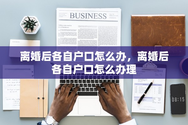 离婚后各自户口怎么办,离婚后各自户口怎么办理 离婚后各自户口怎么办,离婚后各自户口怎么办理
